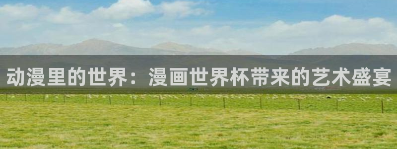 世界杯48支球隊賽制:動漫里的世界:漫畫世界杯帶來的藝術盛宴