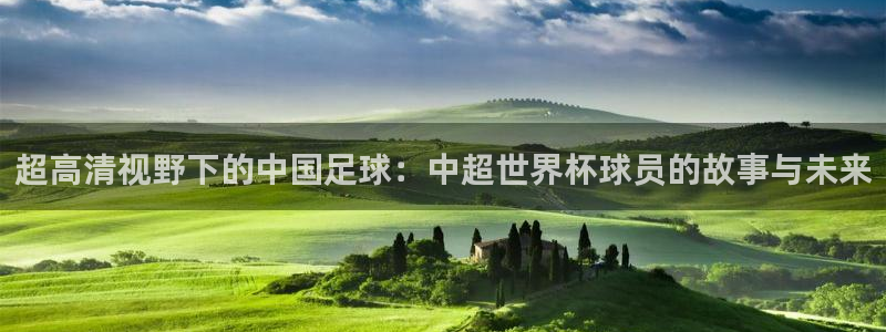 2026世界杯小組賽賽程時間表:超高清視野下的中國足球:中超世界杯球員的故事與未來